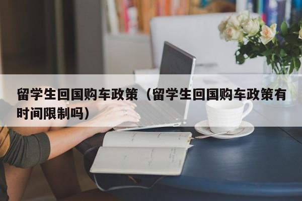 留学生回国购车政策（留学生回国购车政策有时间限制吗）