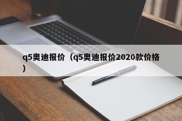 q5奥迪报价（q5奥迪报价2020款价格）