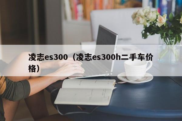 凌志es300（凌志es300h二手车价格）