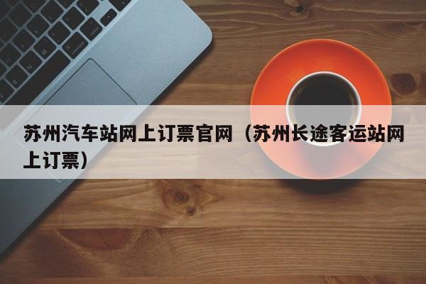 苏州汽车站网上订票官网（苏州长途客运站网上订票）