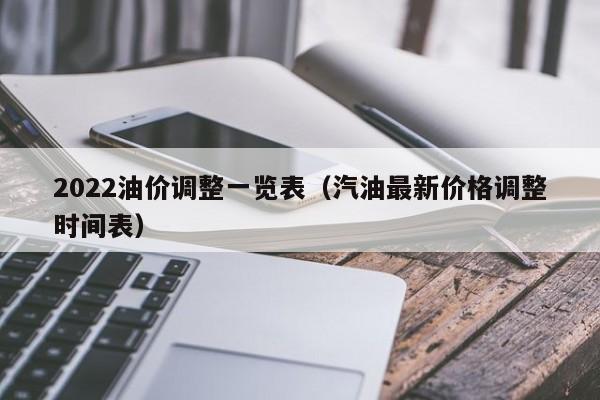 2022油价调整一览表（汽油最新价格调整时间表）