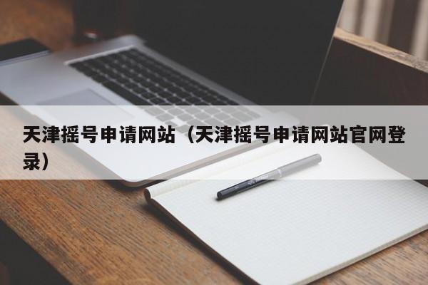 天津摇号申请网站（天津摇号申请网站官网登录）