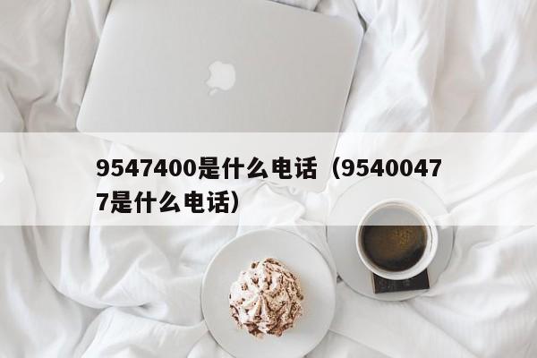 9547400是什么电话（95400477是什么电话）