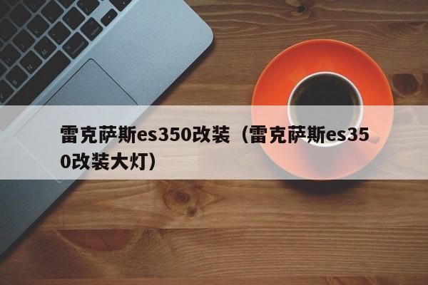 雷克萨斯es350改装（雷克萨斯es350改装大灯）