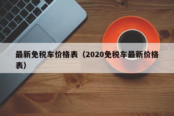 最新免税车价格表（2020免税车最新价格表）