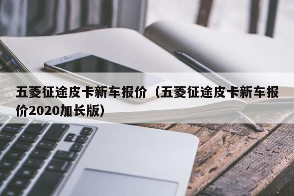 五菱征途皮卡新车报价（五菱征途皮卡新车报价2020加长版）