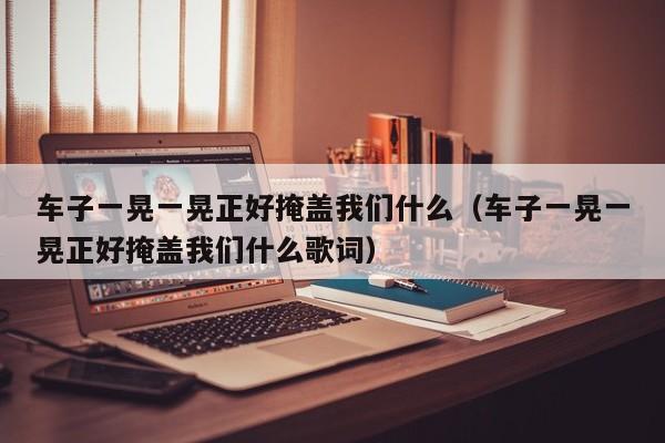 车子一晃一晃正好掩盖我们什么（车子一晃一晃正好掩盖我们什么歌词）