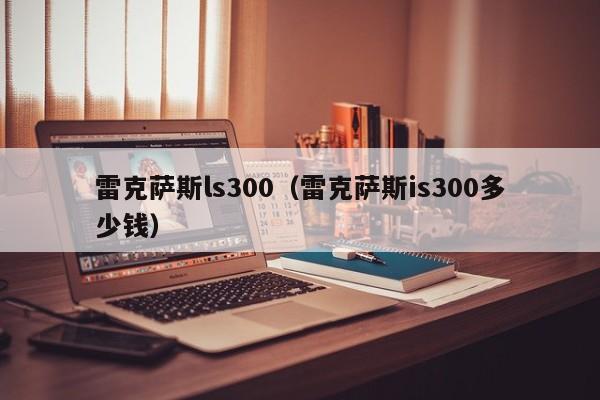 雷克萨斯ls300（雷克萨斯is300多少钱）