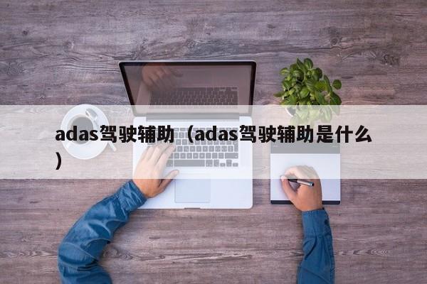 adas驾驶辅助（adas驾驶辅助是什么）