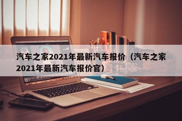 汽车之家2021年最新汽车报价（汽车之家2021年最新汽车报价官）