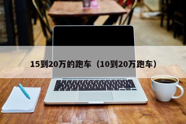 15到20万的跑车（10到20万跑车）