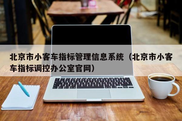 北京市小客车指标管理信息系统（北京市小客车指标调控办公室官网）