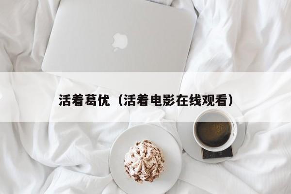 活着葛优（活着电影在线观看）