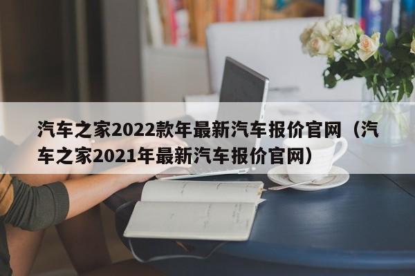 汽车之家2022款年最新汽车报价官网（汽车之家2021年最新汽车报价官网）