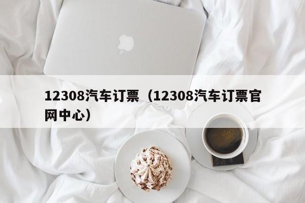 12308汽车订票（12308汽车订票官网中心）