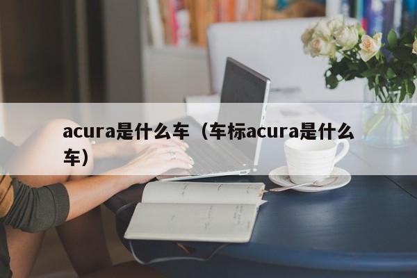 acura是什么车（车标acura是什么车）