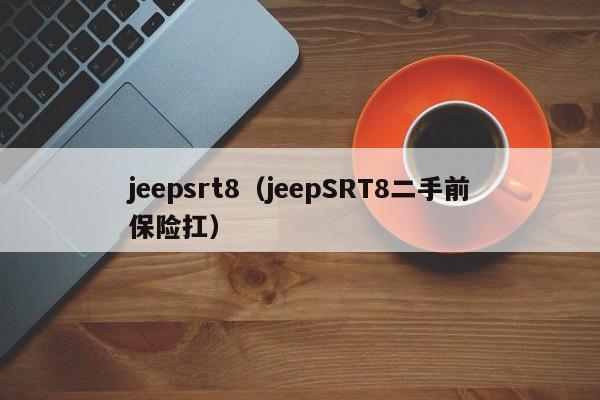 jeepsrt8（jeepSRT8二手前保险扛）