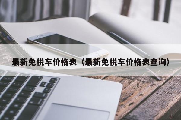 最新免税车价格表（最新免税车价格表查询）