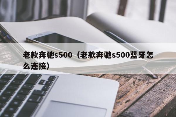 老款奔驰s500（老款奔驰s500蓝牙怎么连接）