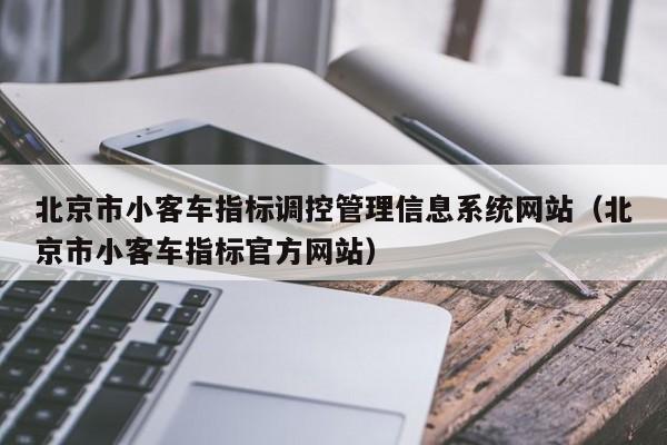 北京市小客车指标调控管理信息系统网站（北京市小客车指标官方网站）