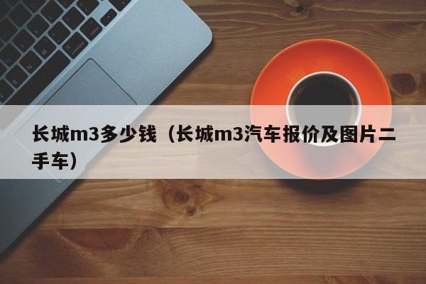 长城m3多少钱（长城m3汽车报价及图片二手车）