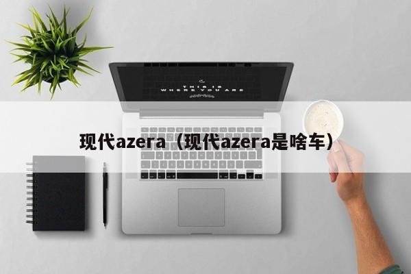 现代azera（现代azera是啥车）