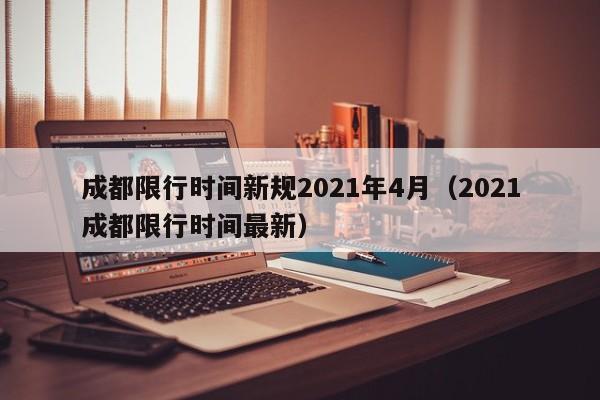 成都限行时间新规2021年4月（2021成都限行时间最新）