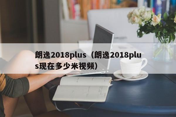 朗逸2018plus（朗逸2018plus现在多少米视频）