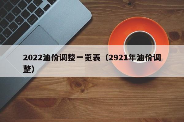 2022油价调整一览表（2921年油价调整）