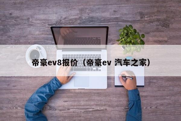 帝豪ev8报价（帝豪ev 汽车之家）