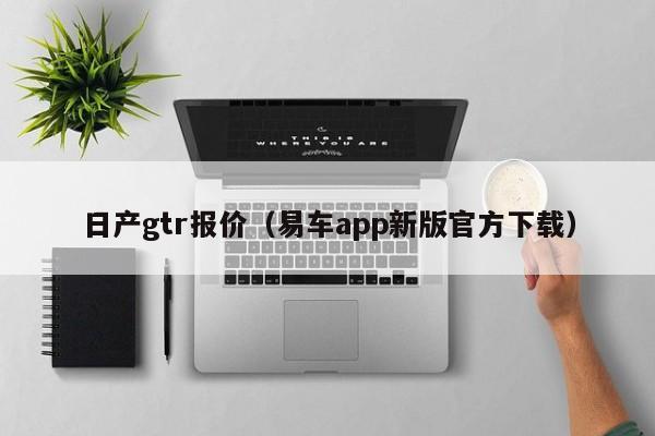 日产gtr报价（易车app新版官方下载）