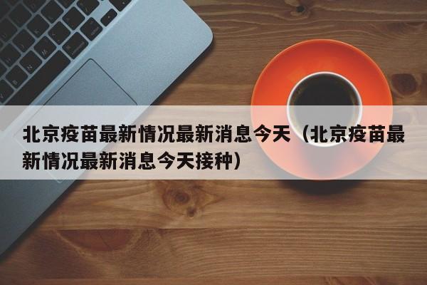 北京疫苗最新情况最新消息今天（北京疫苗最新情况最新消息今天接种）