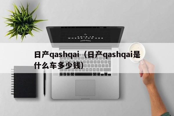 日产qashqai（日产qashqai是什么车多少钱）