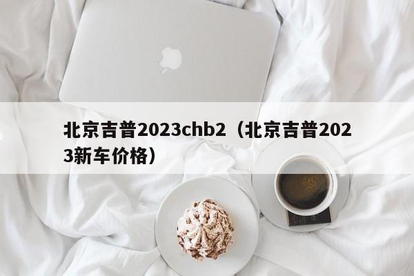 北京吉普2023chb2（北京吉普2023新车价格）