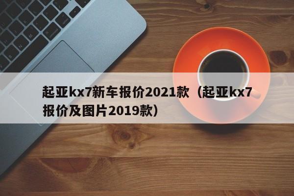 起亚kx7新车报价2021款（起亚kx7报价及图片2019款）