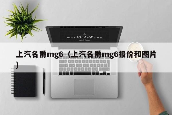 上汽名爵mg6（上汽名爵mg6报价和图片）