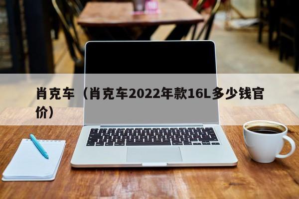 肖克车（肖克车2022年款16L多少钱官价）