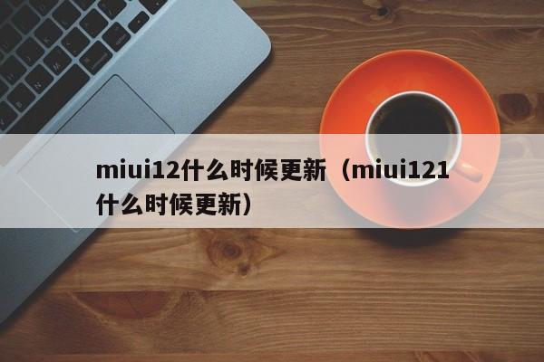 miui12什么时候更新（miui121什么时候更新）