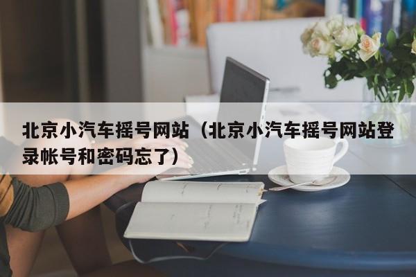 北京小汽车摇号网站（北京小汽车摇号网站登录帐号和密码忘了）