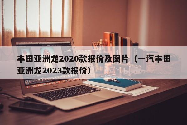 丰田亚洲龙2020款报价及图片（一汽丰田亚洲龙2023款报价）