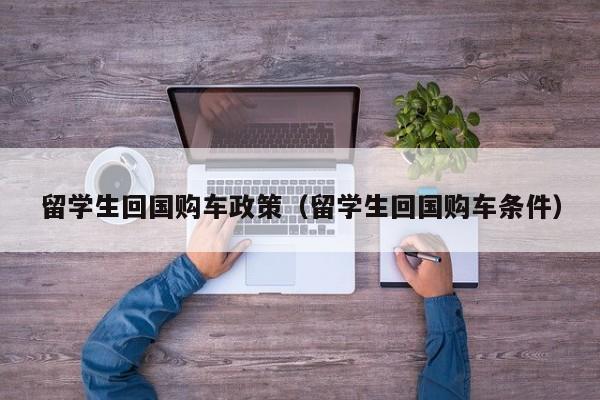 留学生回国购车政策（留学生回国购车条件）