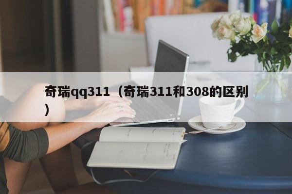 奇瑞qq311（奇瑞311和308的区别）