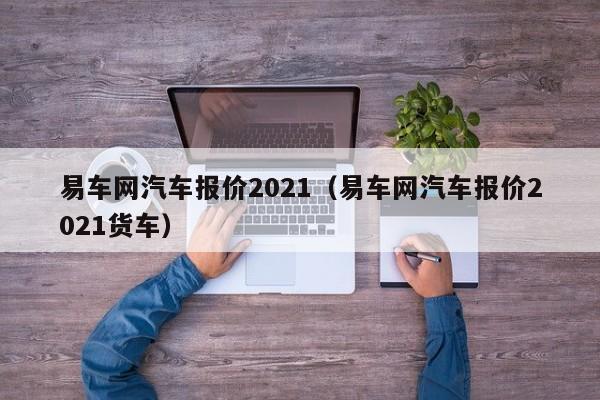 易车网汽车报价2021（易车网汽车报价2021货车）