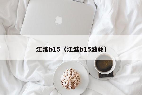 江淮b15（江淮b15油耗）