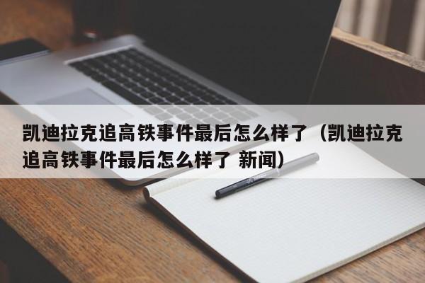 凯迪拉克追高铁事件最后怎么样了（凯迪拉克追高铁事件最后怎么样了 新闻）