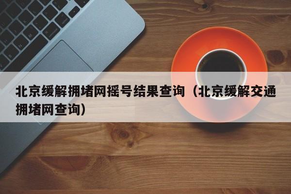 北京缓解拥堵网摇号结果查询（北京缓解交通拥堵网查询）