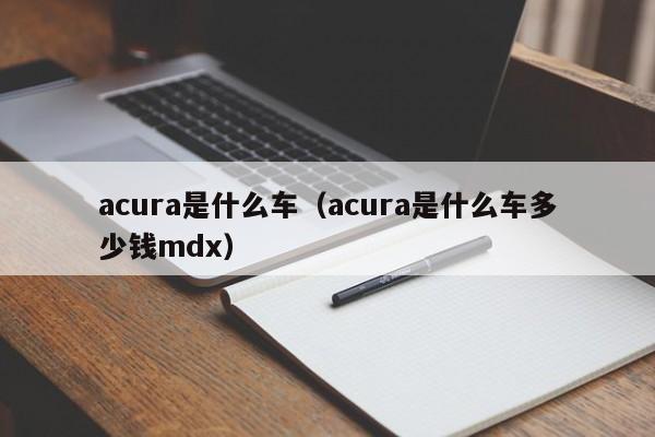 acura是什么车（acura是什么车多少钱mdx）