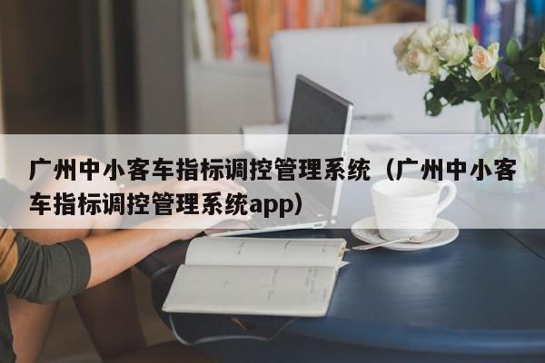 广州中小客车指标调控管理系统（广州中小客车指标调控管理系统app）