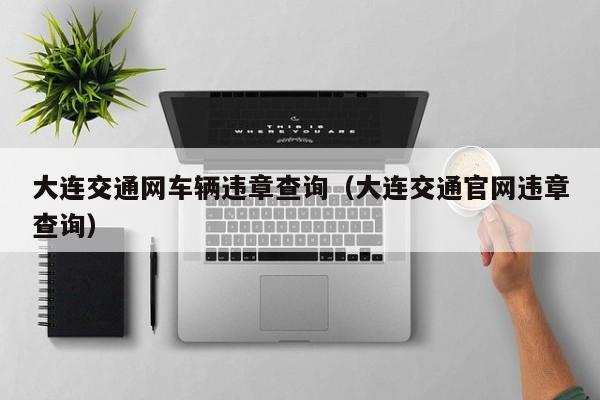 大连交通网车辆违章查询（大连交通官网违章查询）