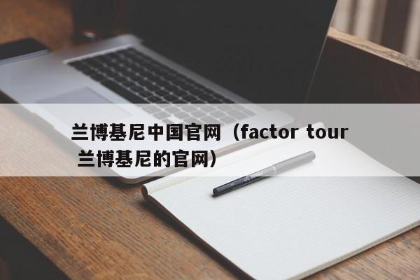 兰博基尼中国官网（factor tour 兰博基尼的官网）